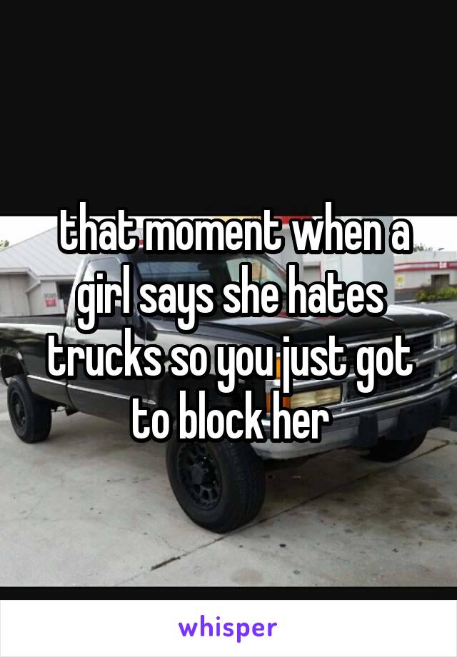  that moment when a girl says she hates trucks so you just got to block her