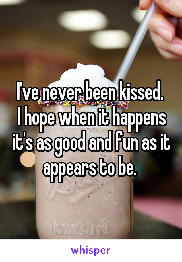 I've never been kissed. 
I hope when it happens it's as good and fun as it appears to be. 