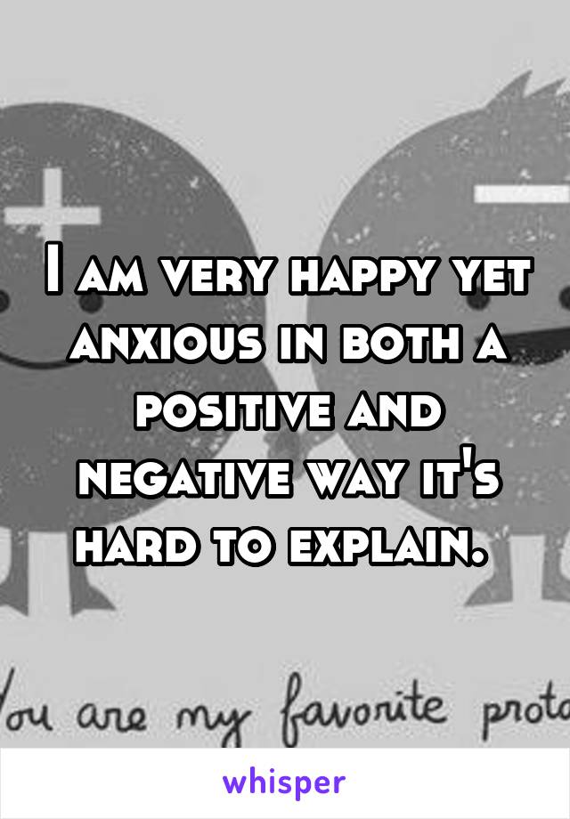 I am very happy yet anxious in both a positive and negative way it's hard to explain. 