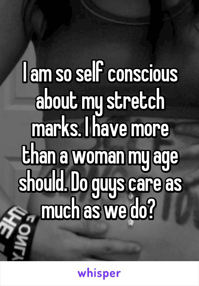 I am so self conscious about my stretch marks. I have more than a woman my age should. Do guys care as much as we do? 