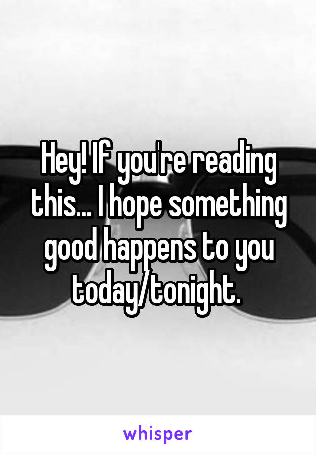 Hey! If you're reading this... I hope something good happens to you today/tonight. 