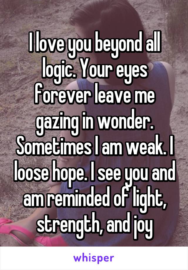 I love you beyond all logic. Your eyes forever leave me gazing in wonder. Sometimes I am weak. I loose hope. I see you and am reminded of light, strength, and joy