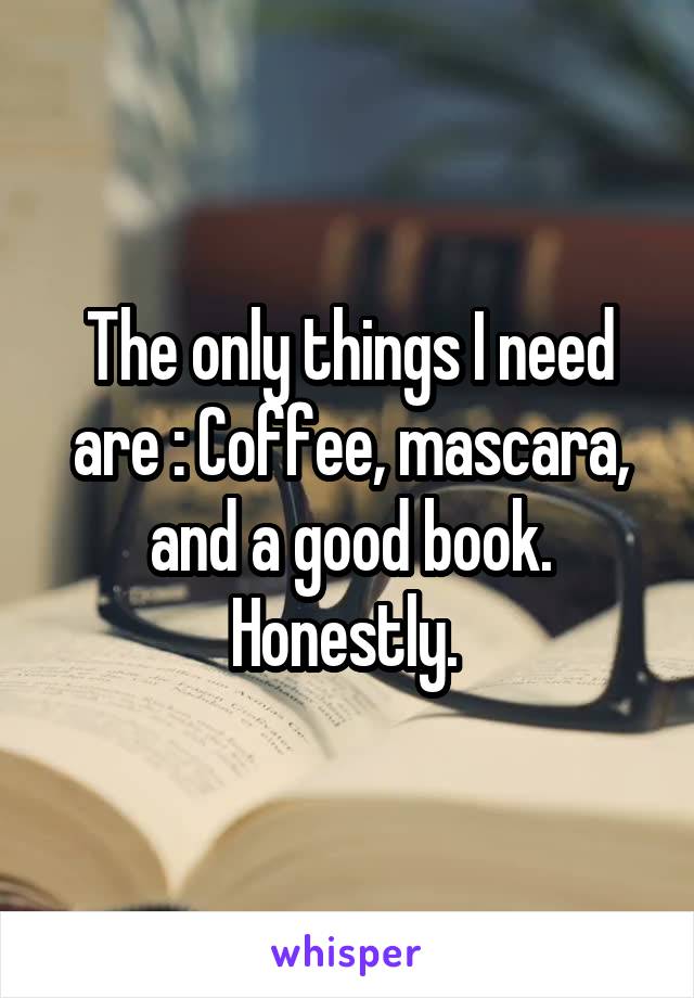 The only things I need are : Coffee, mascara, and a good book. Honestly. 