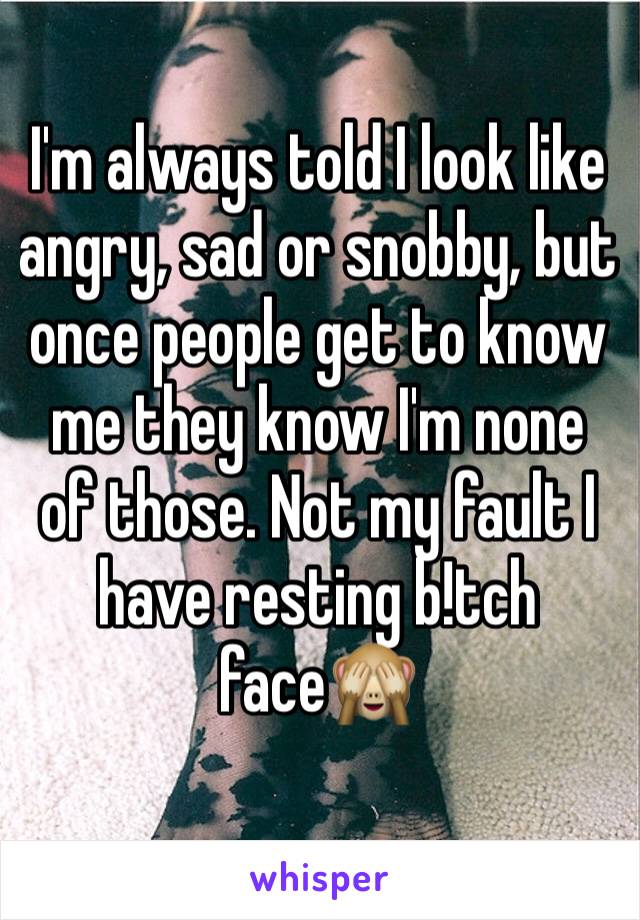 I'm always told I look like angry, sad or snobby, but once people get to know me they know I'm none of those. Not my fault I have resting b!tch face🙈