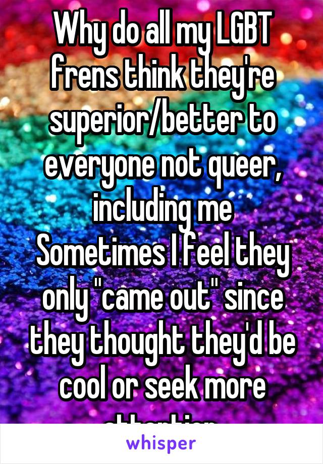 Why do all my LGBT frens think they're superior/better to everyone not queer, including me
Sometimes I feel they only "came out" since they thought they'd be cool or seek more attention 