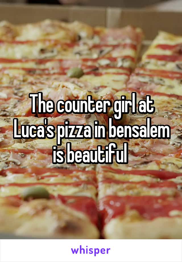 The counter girl at Luca's pizza in bensalem is beautiful 