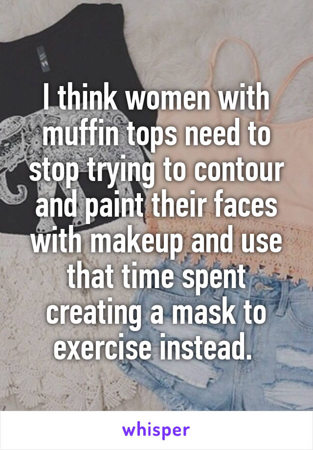 I think women with muffin tops need to stop trying to contour and paint their faces with makeup and use that time spent creating a mask to exercise instead. 