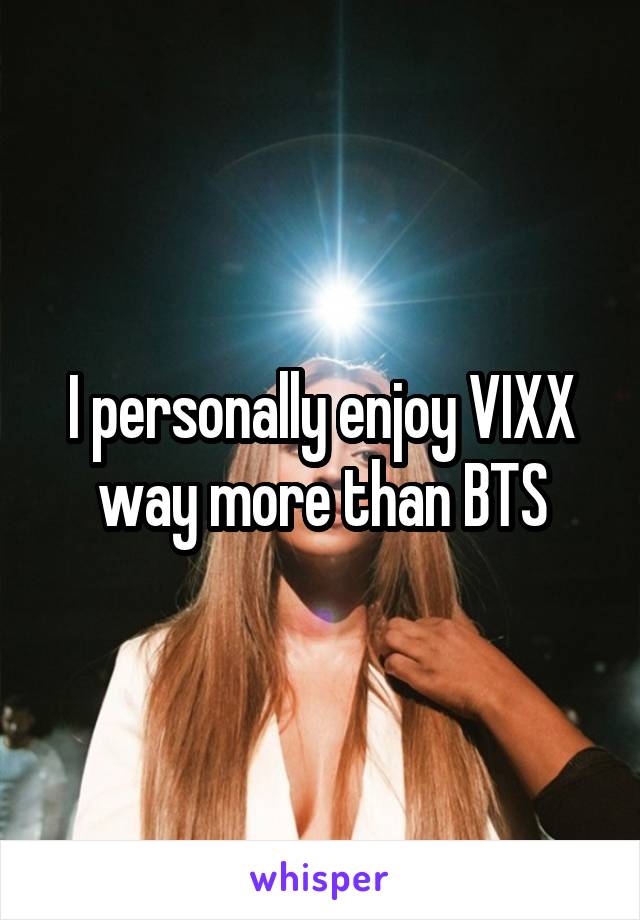 I personally enjoy VIXX way more than BTS