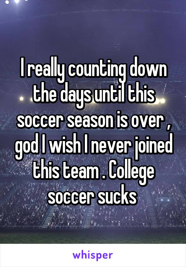 I really counting down the days until this soccer season is over , god I wish I never joined this team . College soccer sucks 