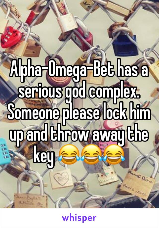 Alpha-Omega-Bet has a serious god complex. Someone please lock him up and throw away the key 😂😂😂