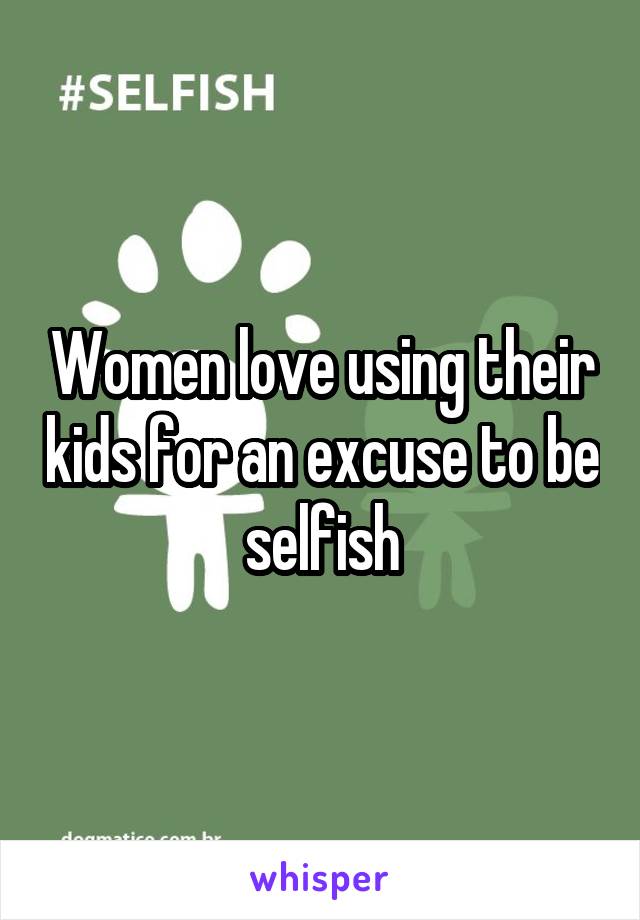 Women love using their kids for an excuse to be selfish