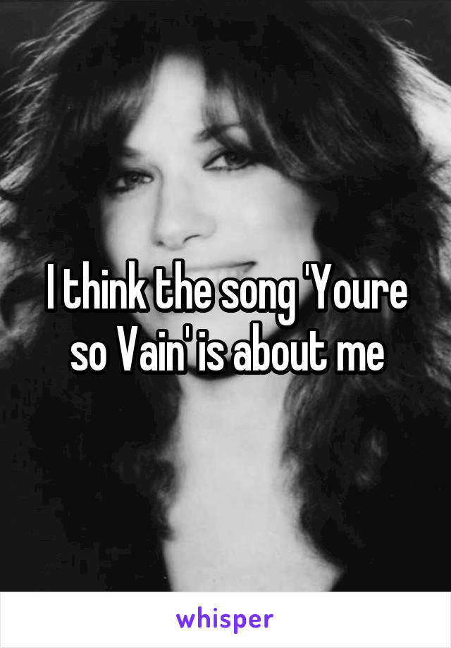 I think the song 'Youre so Vain' is about me