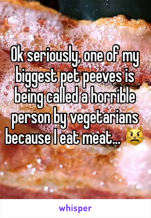 Ok seriously, one of my biggest pet peeves is being called a horrible person by vegetarians because I eat meat... 😾