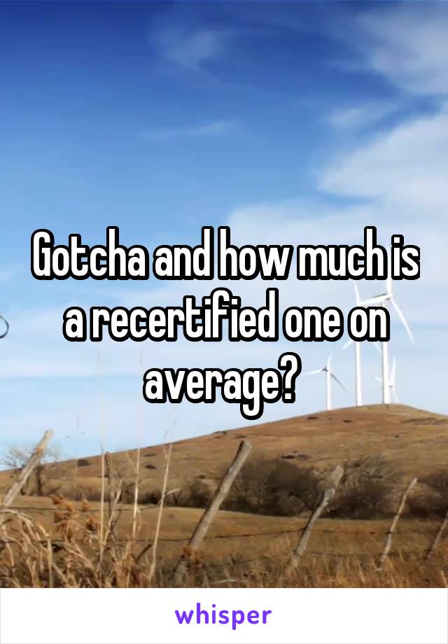 Gotcha and how much is a recertified one on average? 