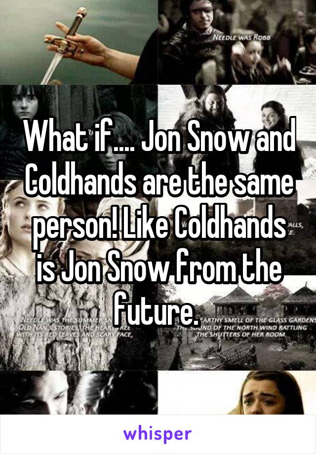 What if.... Jon Snow and Coldhands are the same person! Like Coldhands is Jon Snow from the future. 