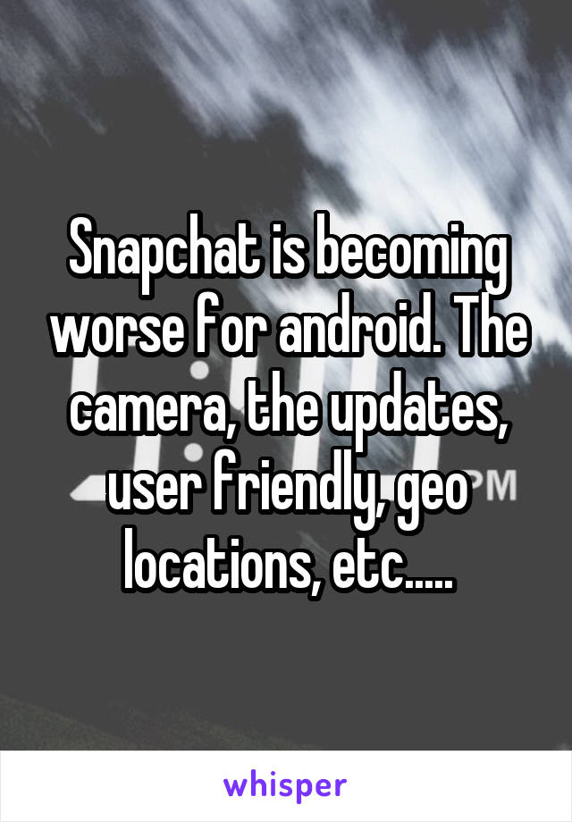 Snapchat is becoming worse for android. The camera, the updates, user friendly, geo locations, etc.....