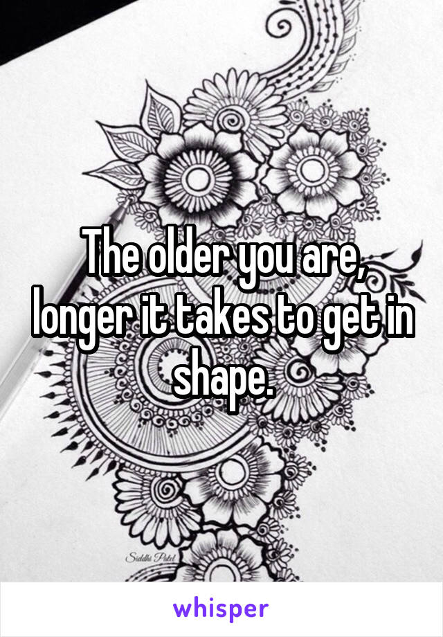 The older you are, longer it takes to get in shape.