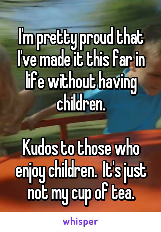 I'm pretty proud that I've made it this far in life without having children.

Kudos to those who enjoy children.  It's just not my cup of tea.