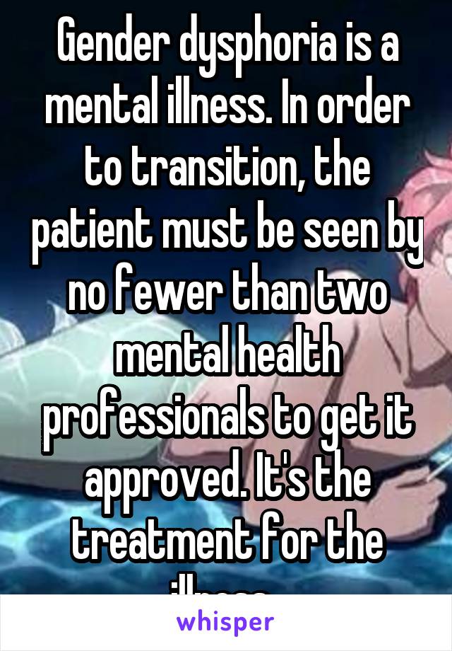 Gender dysphoria is a mental illness. In order to transition, the patient must be seen by no fewer than two mental health professionals to get it approved. It's the treatment for the illness. 