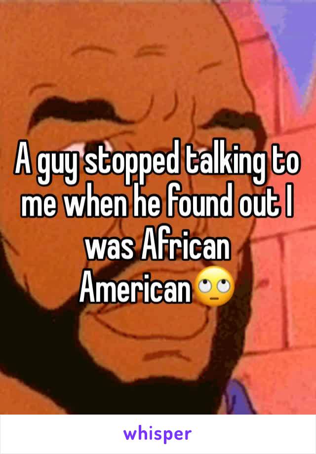 A guy stopped talking to me when he found out I was African American🙄