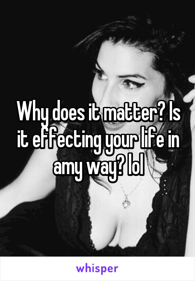 Why does it matter? Is it effecting your life in amy way? lol