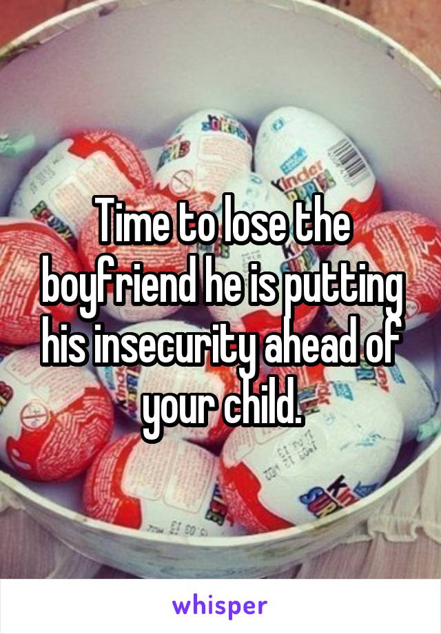 Time to lose the boyfriend he is putting his insecurity ahead of your child.