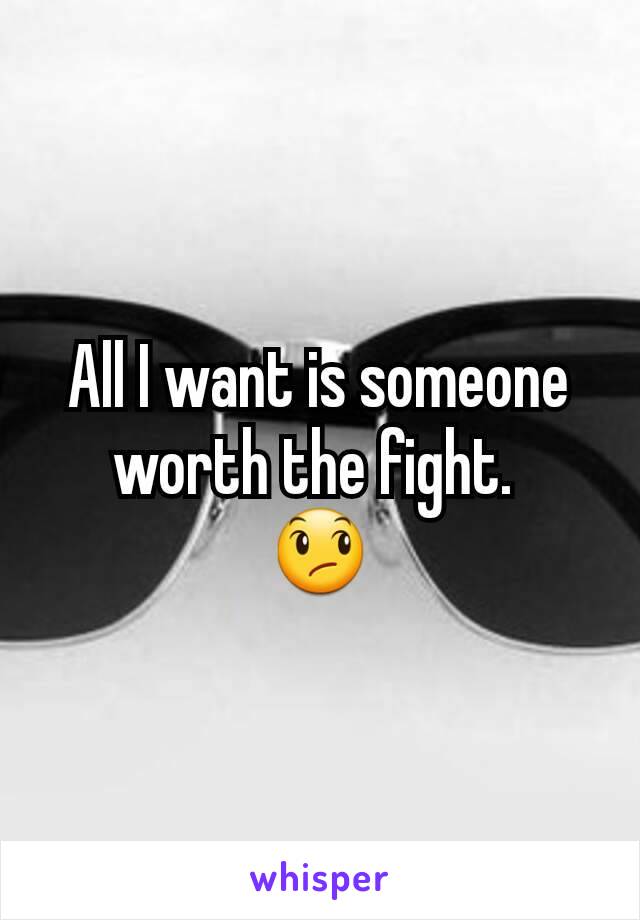 All I want is someone worth the fight. 
😞