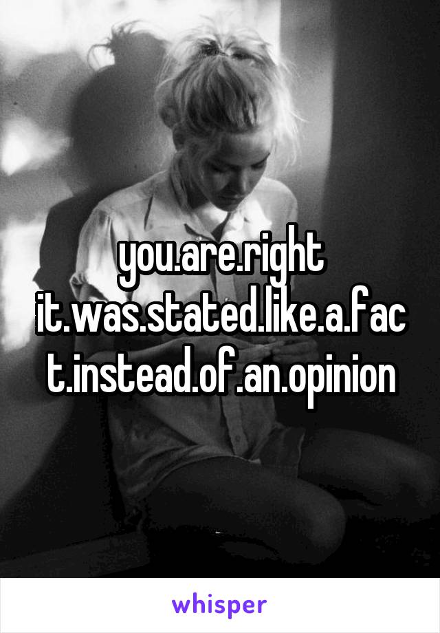 you.are.right
it.was.stated.like.a.fact.instead.of.an.opinion