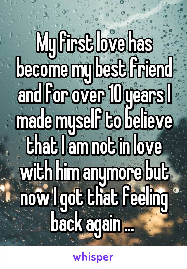 My first love has become my best friend and for over 10 years I made myself to believe that I am not in love with him anymore but now I got that feeling back again ... 