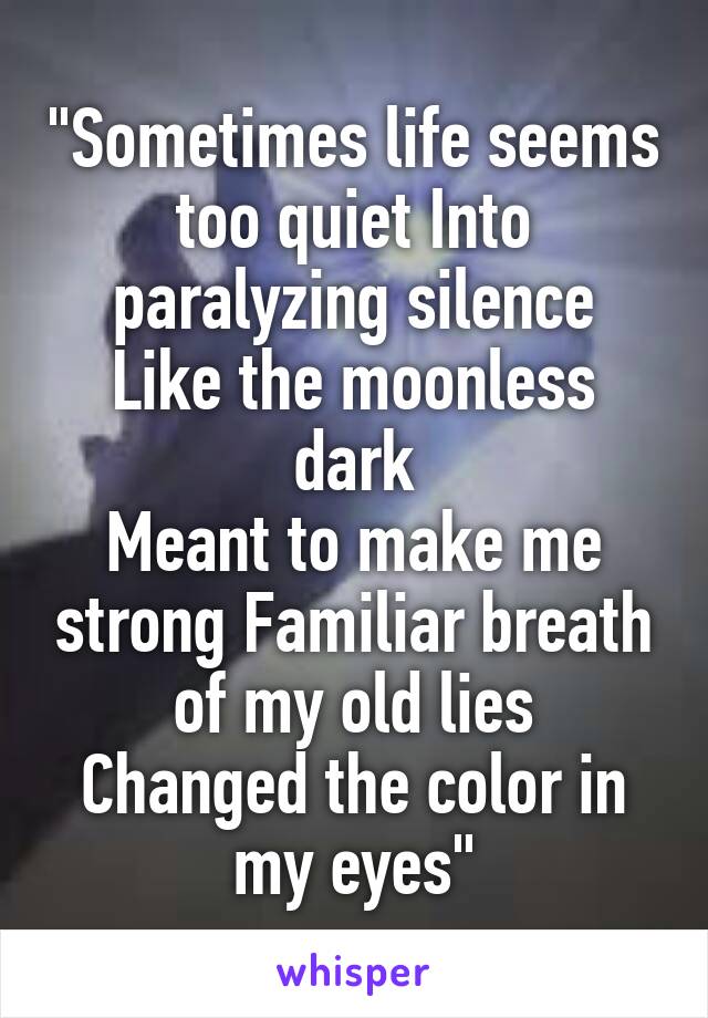 "Sometimes life seems too quiet Into paralyzing silence
Like the moonless dark
Meant to make me strong Familiar breath of my old lies
Changed the color in my eyes"