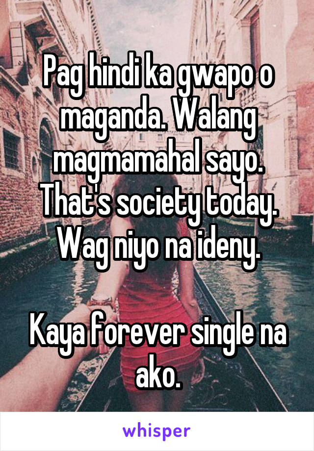 Pag hindi ka gwapo o maganda. Walang magmamahal sayo. That's society today. Wag niyo na ideny.

Kaya forever single na ako.