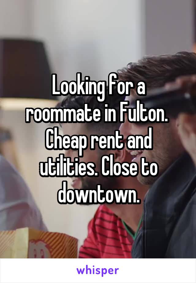 Looking for a roommate in Fulton. 
Cheap rent and utilities. Close to downtown.