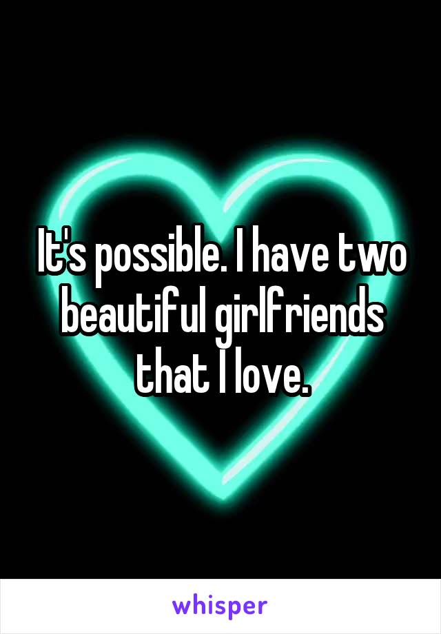 It's possible. I have two beautiful girlfriends that I love.