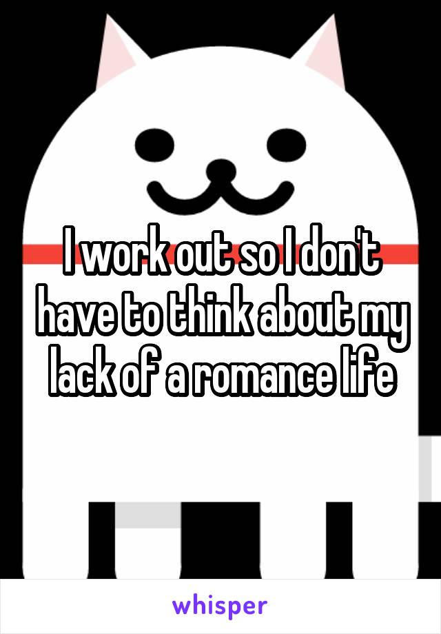 I work out so I don't have to think about my lack of a romance life