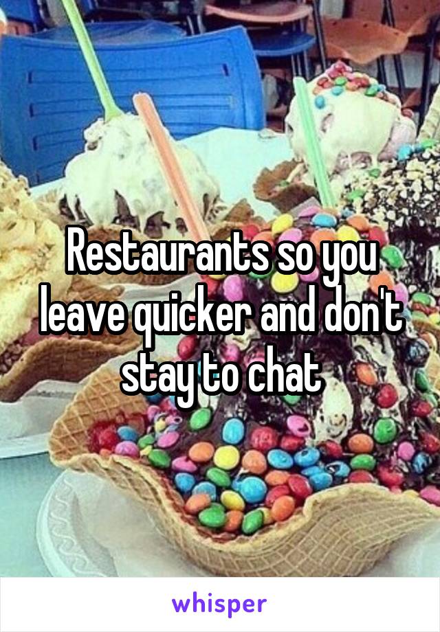 Restaurants so you leave quicker and don't stay to chat