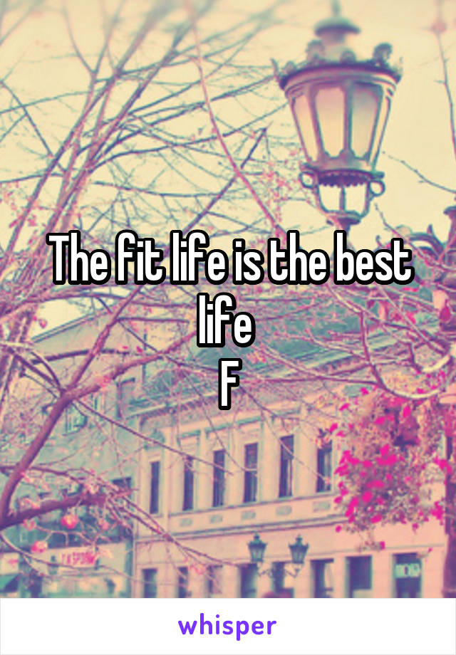 The fit life is the best life 
F