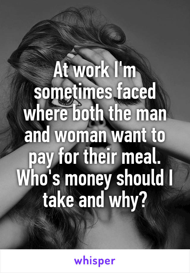 At work I'm sometimes faced where both the man and woman want to pay for their meal. Who's money should I take and why?