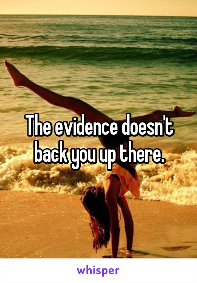 The evidence doesn't back you up there.