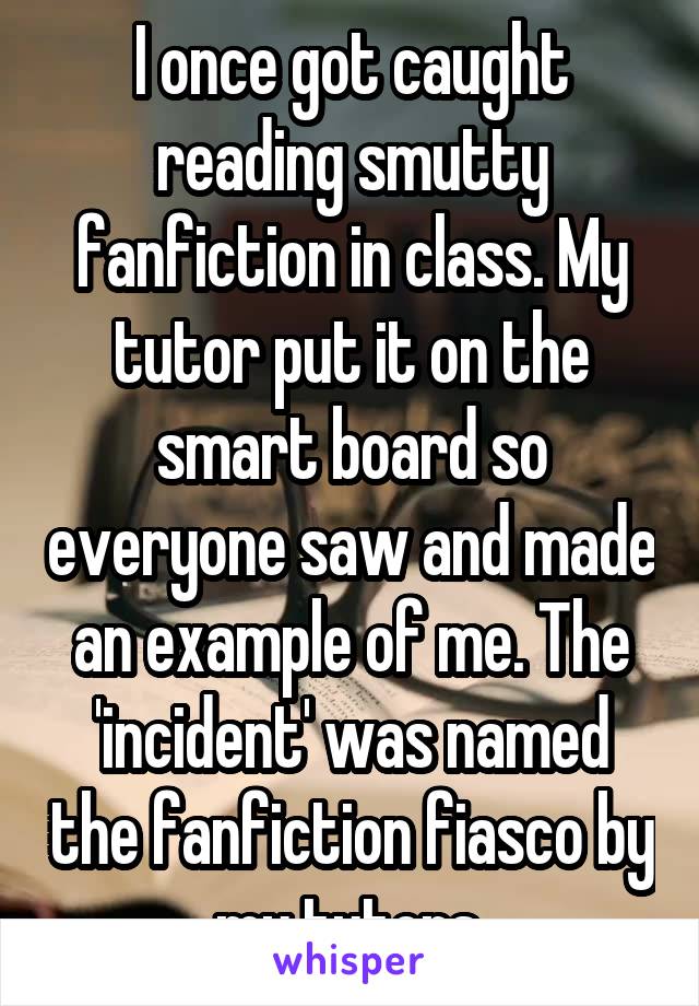 I once got caught reading smutty fanfiction in class. My tutor put it on the smart board so everyone saw and made an example of me. The 'incident' was named the fanfiction fiasco by my tutors.