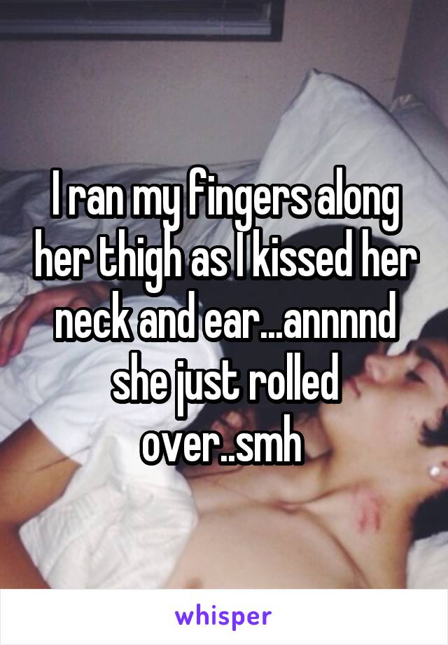 I ran my fingers along her thigh as I kissed her neck and ear...annnnd she just rolled over..smh 