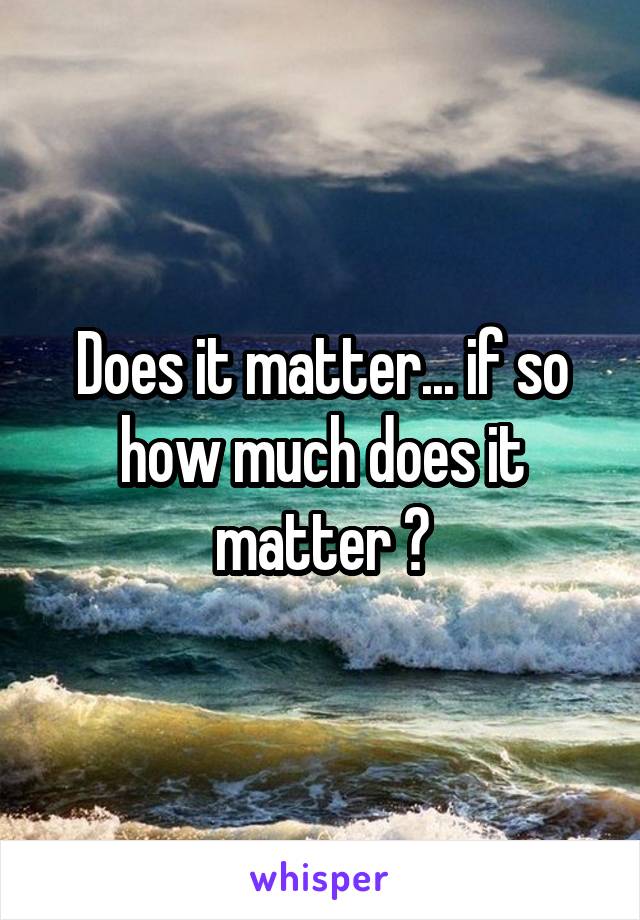 Does it matter... if so how much does it matter ?