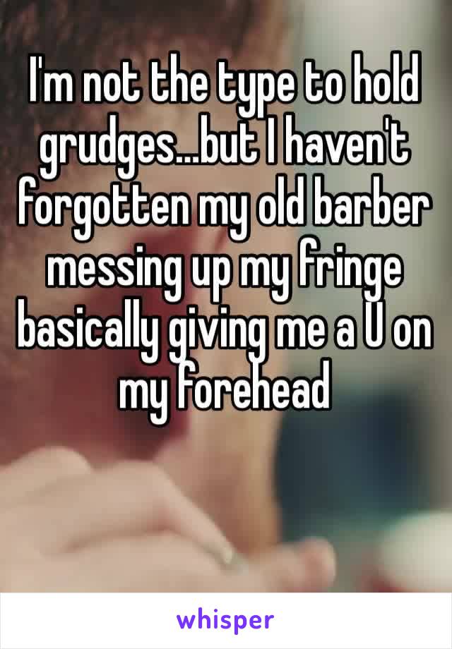 I'm not the type to hold grudges…but I haven't forgotten my old barber messing up my fringe basically giving me a U on my forehead 