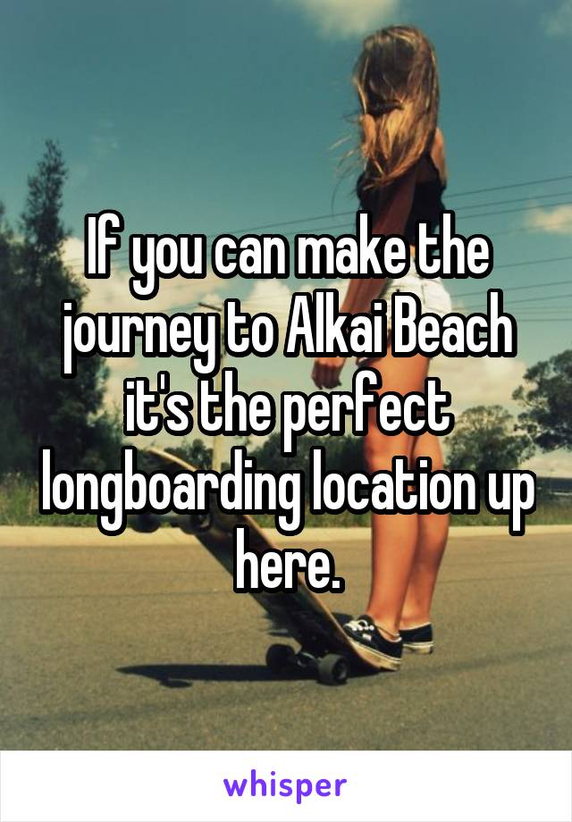 If you can make the journey to Alkai Beach it's the perfect longboarding location up here.