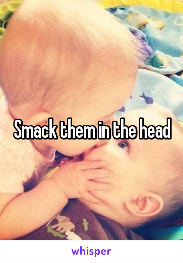 Smack them in the head