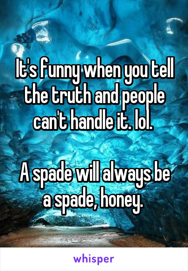 It's funny when you tell the truth and people can't handle it. lol. 

A spade will always be a spade, honey. 