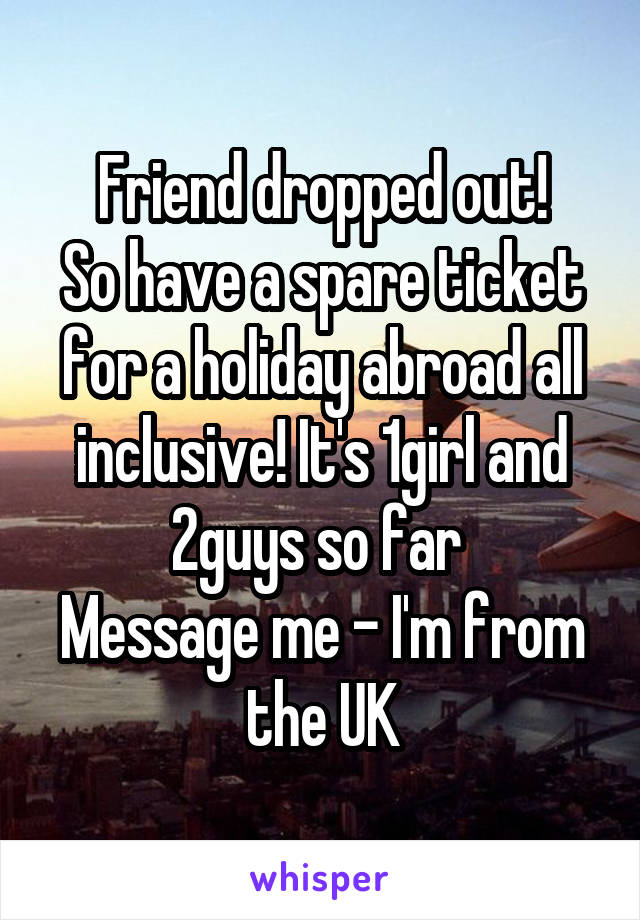 Friend dropped out!
So have a spare ticket for a holiday abroad all inclusive! It's 1girl and 2guys so far 
Message me - I'm from the UK