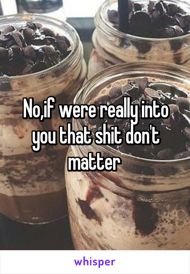 No,if were really into you that shit don't matter 