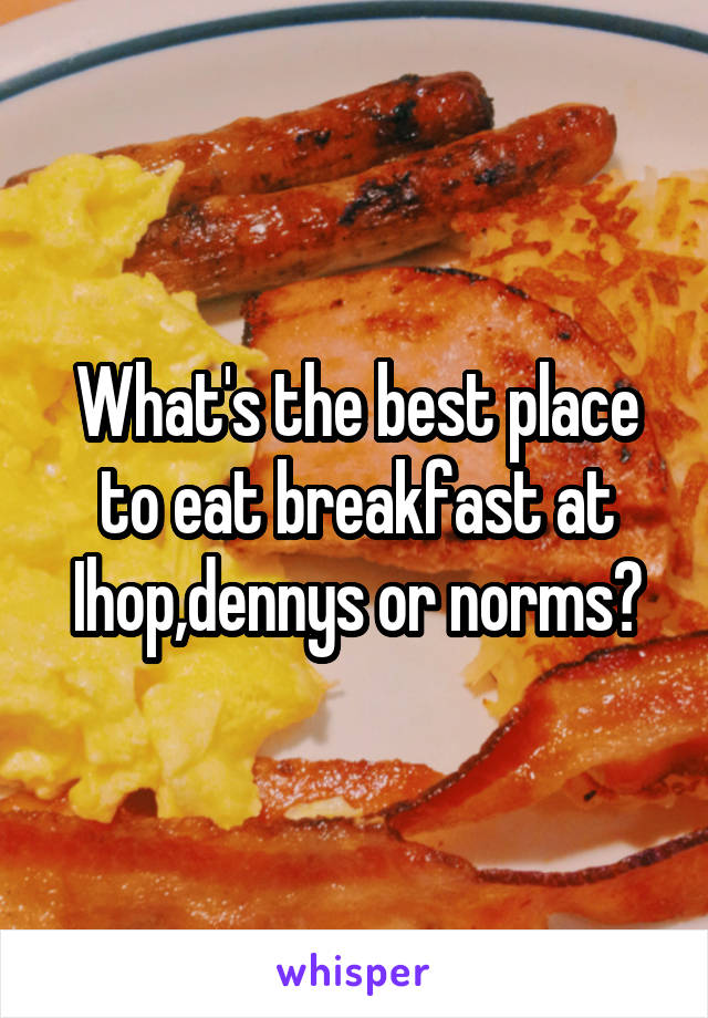 What's the best place to eat breakfast at
Ihop,dennys or norms?