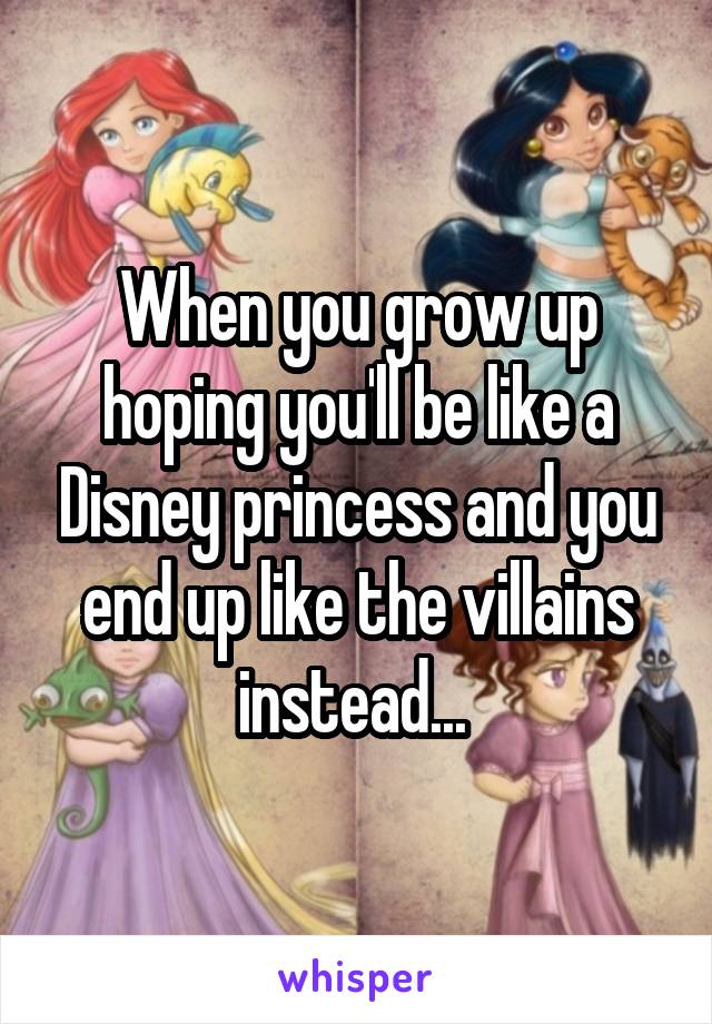 When you grow up hoping you'll be like a Disney princess and you end up like the villains instead... 