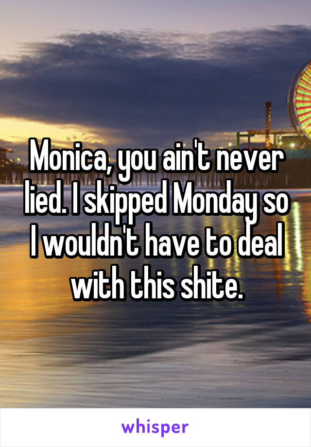 Monica, you ain't never lied. I skipped Monday so I wouldn't have to deal with this shite.
